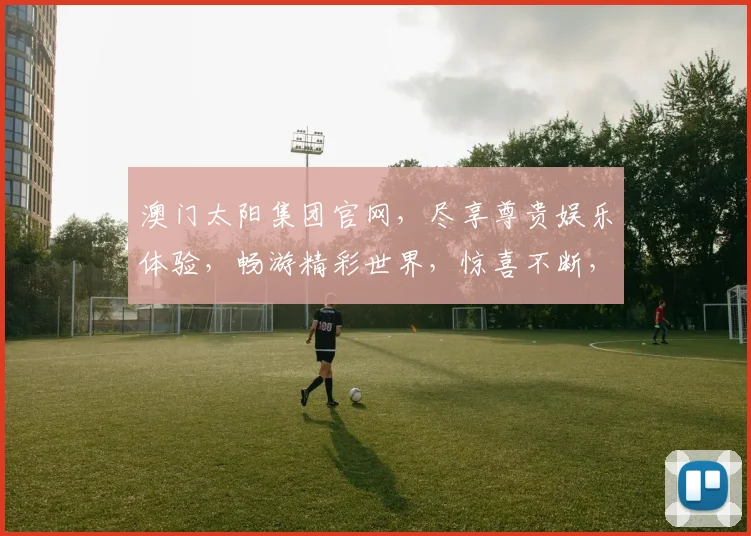 澳门太阳集团官网，尽享尊贵娱乐体验，畅游精彩世界，惊喜不断，不容错过