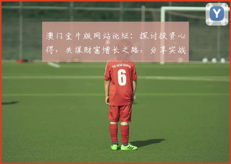 澳门金牛版网站论坛：探讨投资心得，共谋财富增长之路，分享实战技巧。