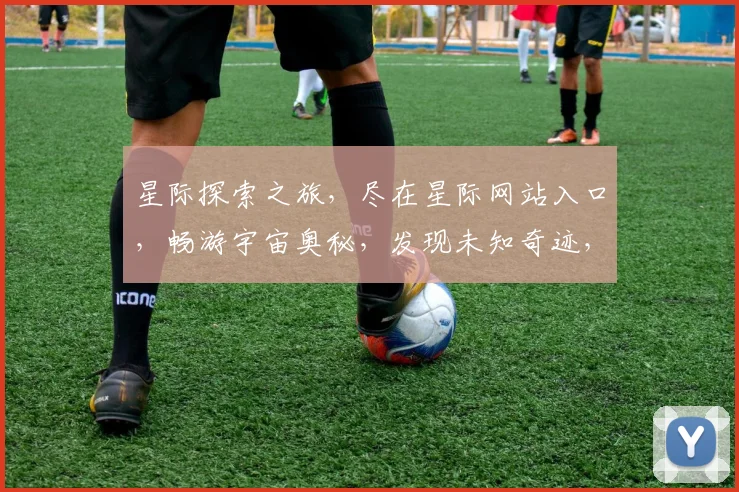 星际探索之旅，尽在星际网站入口，畅游宇宙奥秘，发现未知奇迹，一网打尽