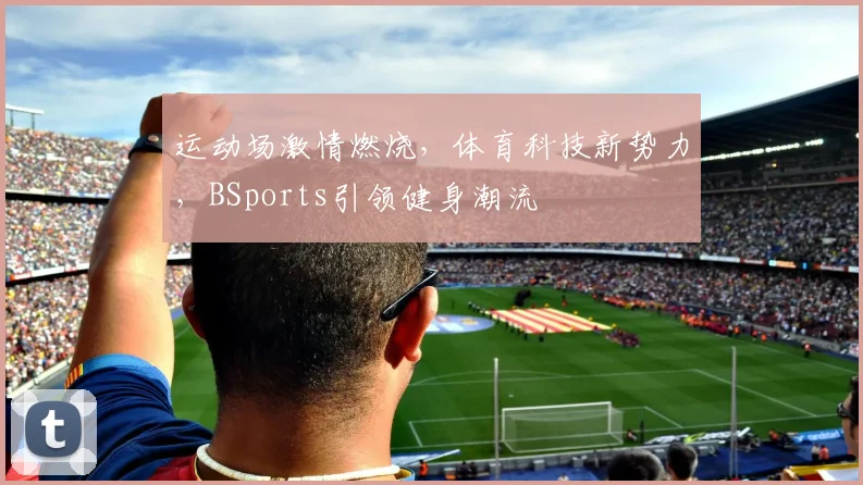运动场激情燃烧，体育科技新势力，BSports引领健身潮流