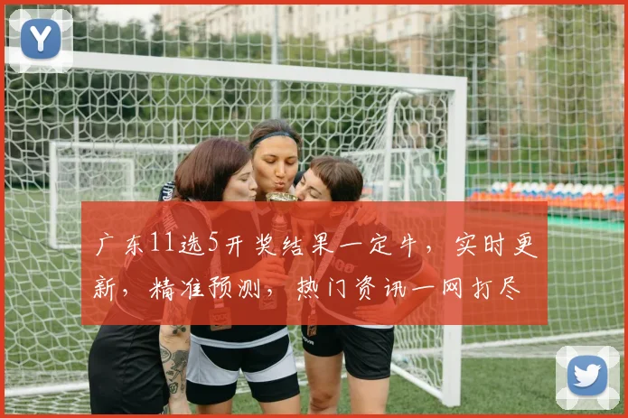 广东11选5开奖结果一定牛，实时更新，精准预测，热门资讯一网打尽